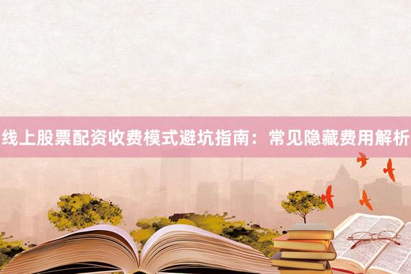 线上股票配资收费模式避坑指南：常见隐藏费用解析