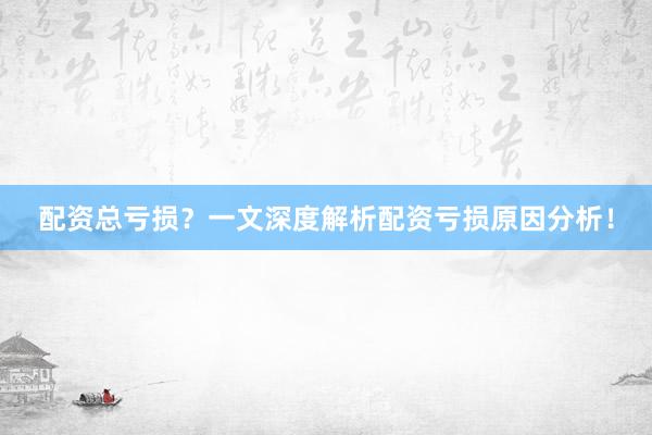 配资总亏损？一文深度解析配资亏损原因分析！