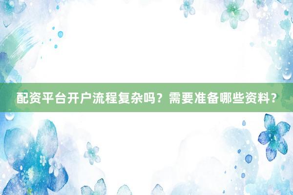 配资平台开户流程复杂吗？需要准备哪些资料？