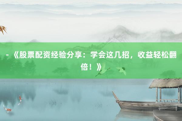 - 《股票配资经验分享：学会这几招，收益轻松翻倍！》