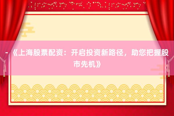 - 《上海股票配资：开启投资新路径，助您把握股市先机》