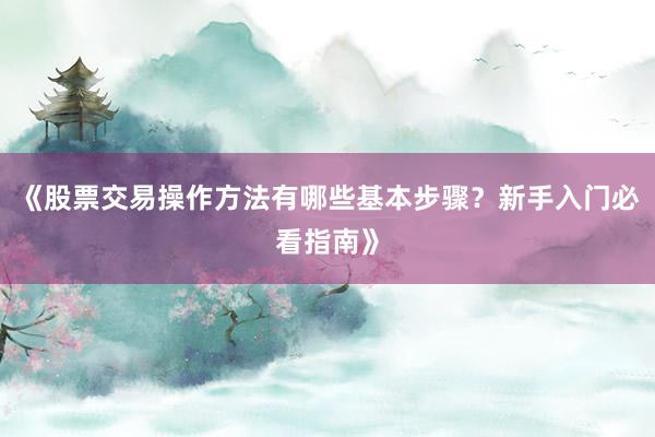 《股票交易操作方法有哪些基本步骤？新手入门必看指南》