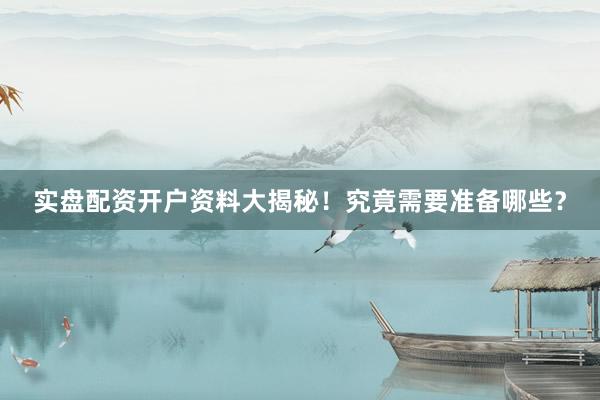 实盘配资开户资料大揭秘！究竟需要准备哪些？