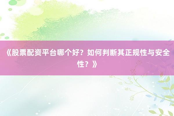 《股票配资平台哪个好？如何判断其正规性与安全性？》