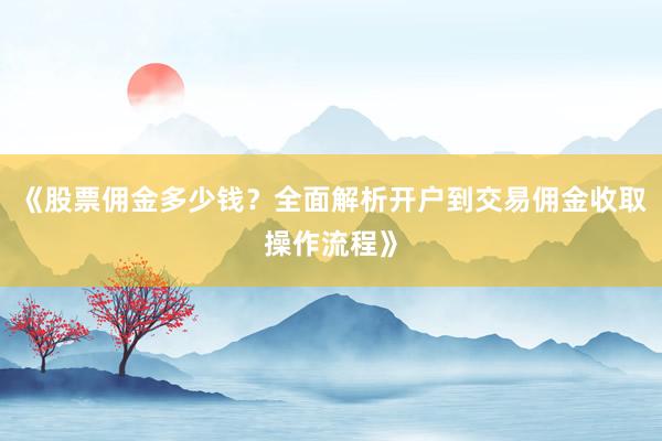 《股票佣金多少钱？全面解析开户到交易佣金收取操作流程》