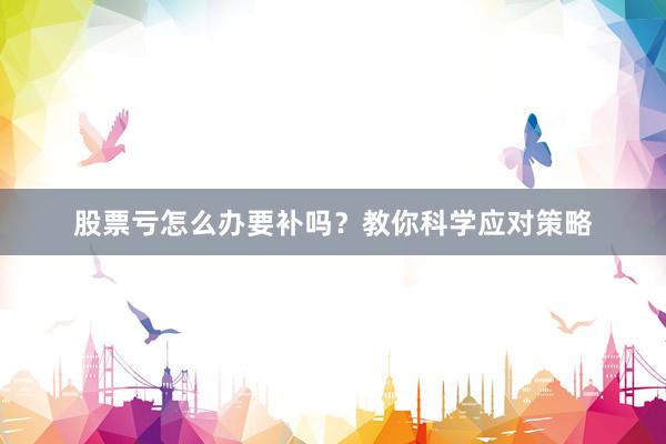 股票亏怎么办要补吗？教你科学应对策略