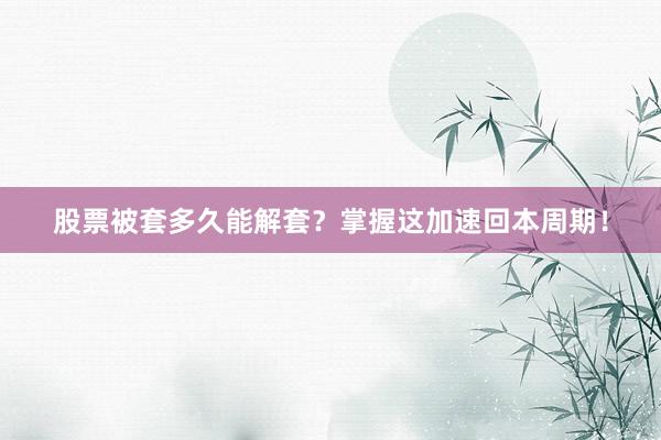 股票被套多久能解套？掌握这加速回本周期！