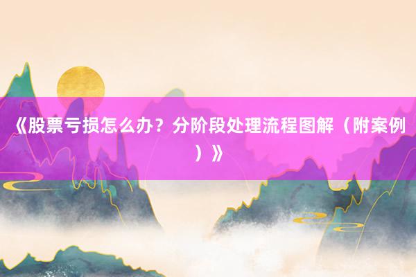 《股票亏损怎么办？分阶段处理流程图解（附案例）》