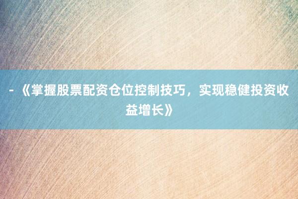 - 《掌握股票配资仓位控制技巧，实现稳健投资收益增长》
