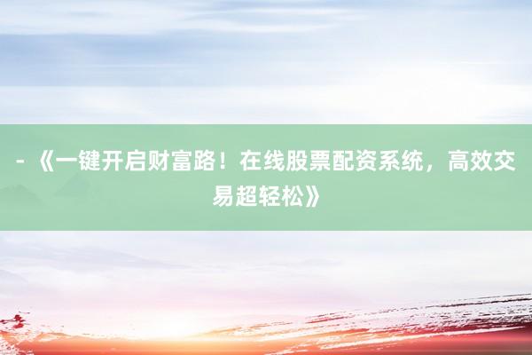 - 《一键开启财富路！在线股票配资系统，高效交易超轻松》