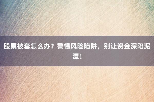 股票被套怎么办？警惕风险陷阱，别让资金深陷泥潭！