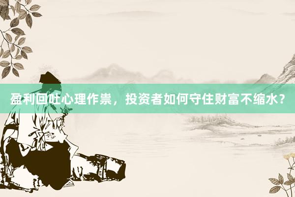 盈利回吐心理作祟，投资者如何守住财富不缩水？