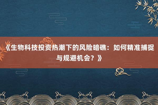 《生物科技投资热潮下的风险暗礁：如何精准捕捉与规避机会？》