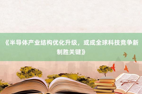《半导体产业结构优化升级，或成全球科技竞争新制胜关键》