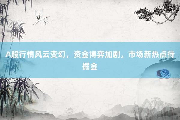 A股行情风云变幻，资金博弈加剧，市场新热点待掘金