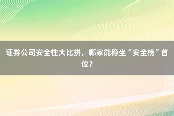 证券公司安全性大比拼，哪家能稳坐“安全榜”首位？