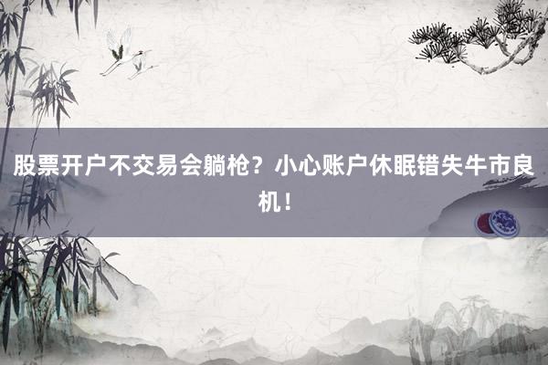 股票开户不交易会躺枪？小心账户休眠错失牛市良机！