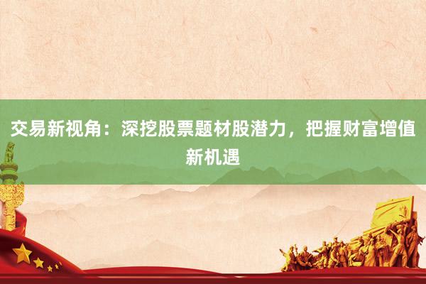 交易新视角：深挖股票题材股潜力，把握财富增值新机遇