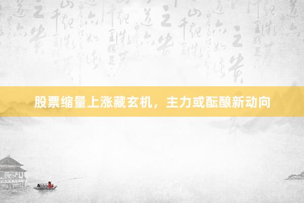 股票缩量上涨藏玄机，主力或酝酿新动向