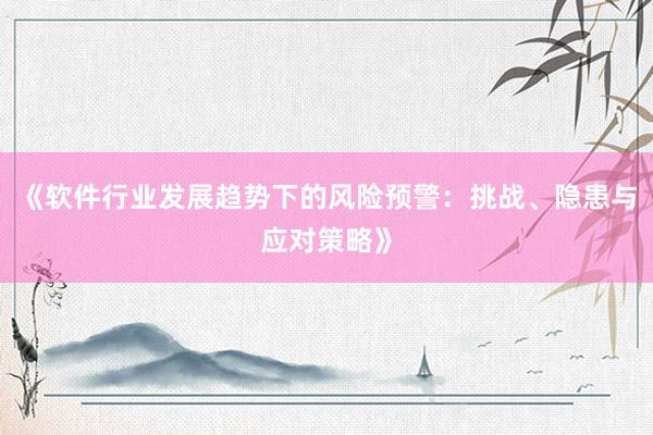 《软件行业发展趋势下的风险预警：挑战、隐患与应对策略》