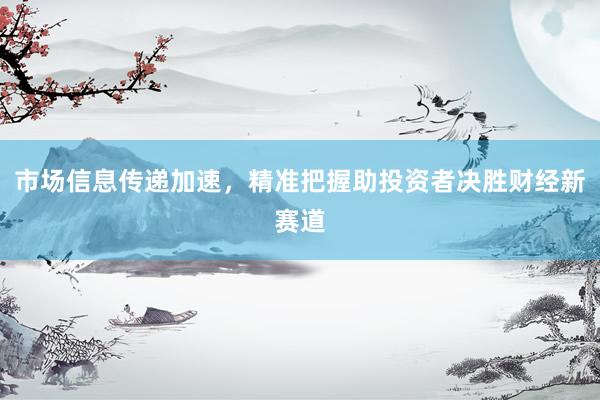 市场信息传递加速，精准把握助投资者决胜财经新赛道