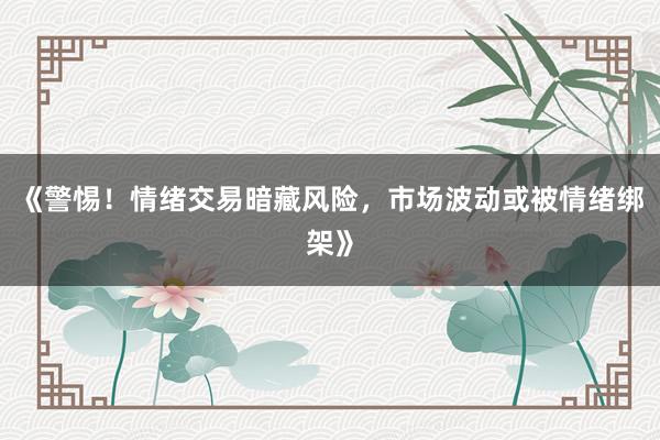 《警惕！情绪交易暗藏风险，市场波动或被情绪绑架》