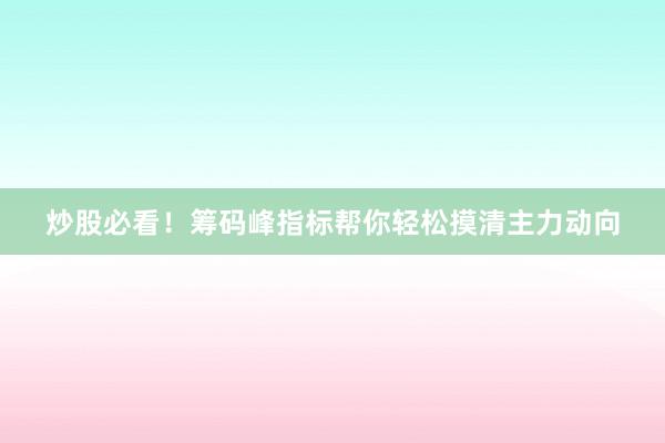 炒股必看！筹码峰指标帮你轻松摸清主力动向