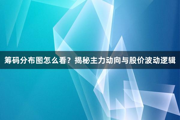 筹码分布图怎么看？揭秘主力动向与股价波动逻辑