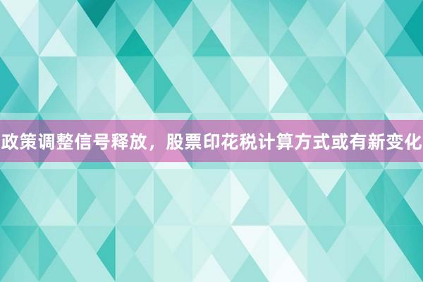 政策调整信号释放，股票印花税计算方式或有新变化