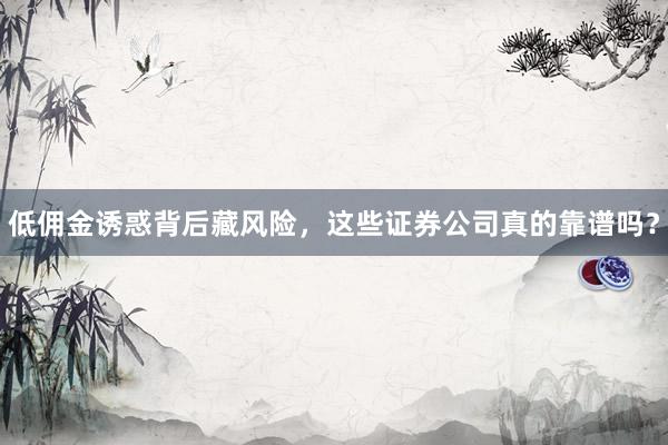 低佣金诱惑背后藏风险，这些证券公司真的靠谱吗？