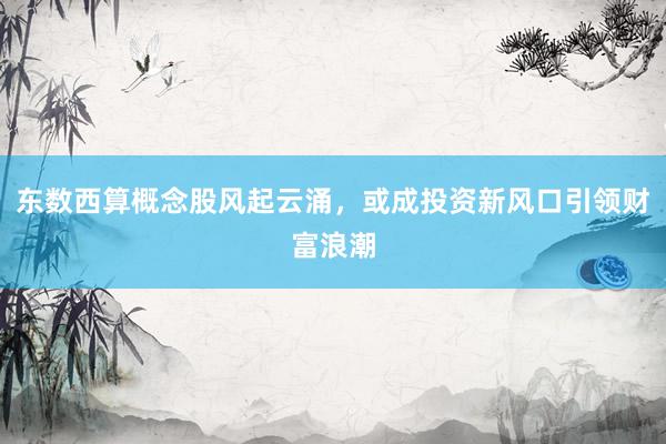 东数西算概念股风起云涌，或成投资新风口引领财富浪潮