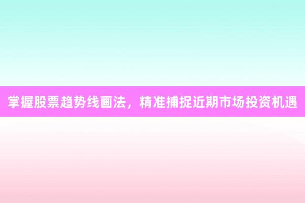 掌握股票趋势线画法，精准捕捉近期市场投资机遇
