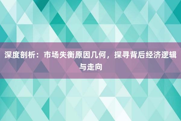 深度剖析：市场失衡原因几何，探寻背后经济逻辑与走向