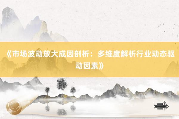 《市场波动放大成因剖析：多维度解析行业动态驱动因素》