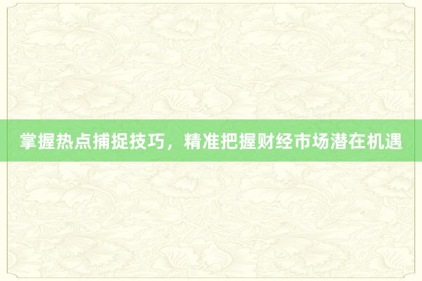掌握热点捕捉技巧，精准把握财经市场潜在机遇