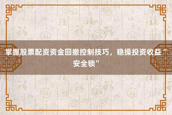 掌握股票配资资金回撤控制技巧，稳操投资收益“安全锁”