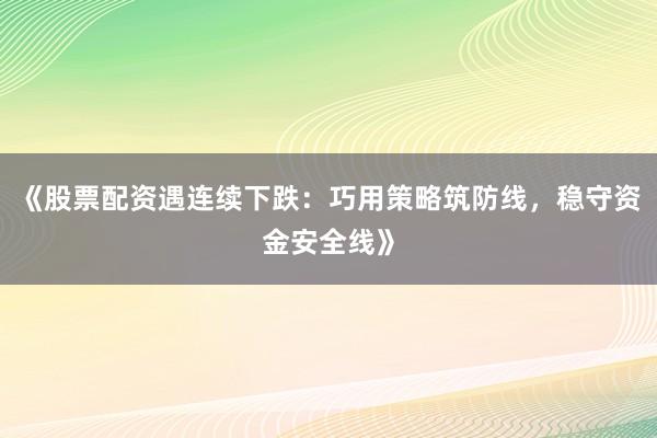 《股票配资遇连续下跌：巧用策略筑防线，稳守资金安全线》