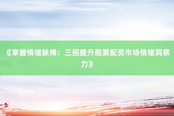 《掌握情绪脉搏：三招提升股票配资市场情绪洞察力》