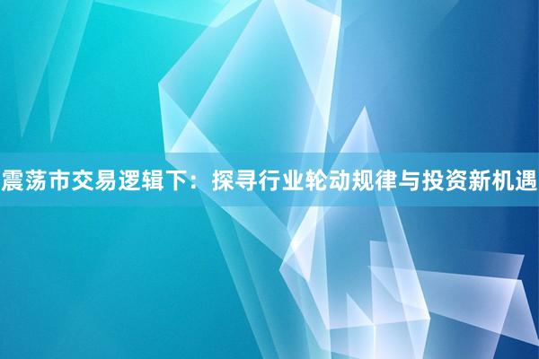 震荡市交易逻辑下：探寻行业轮动规律与投资新机遇