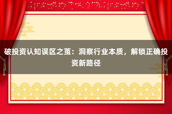 破投资认知误区之茧：洞察行业本质，解锁正确投资新路径