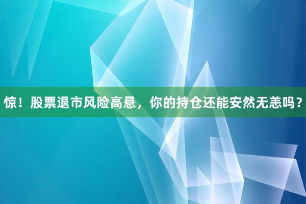 惊！股票退市风险高悬，你的持仓还能安然无恙吗？