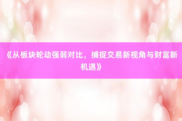 《从板块轮动强弱对比，捕捉交易新视角与财富新机遇》