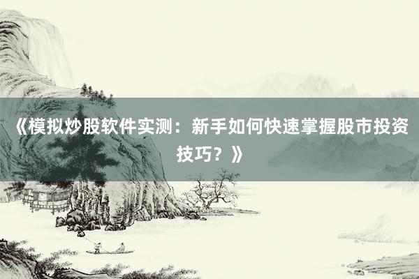 《模拟炒股软件实测：新手如何快速掌握股市投资技巧？》