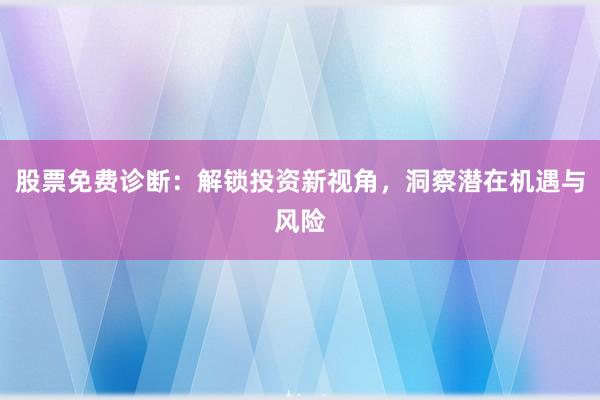 股票免费诊断：解锁投资新视角，洞察潜在机遇与风险