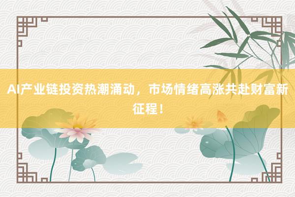 AI产业链投资热潮涌动，市场情绪高涨共赴财富新征程！