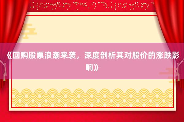 《回购股票浪潮来袭，深度剖析其对股价的涨跌影响》