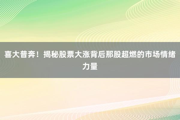 喜大普奔！揭秘股票大涨背后那股超燃的市场情绪力量