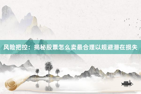 风险把控：揭秘股票怎么卖最合理以规避潜在损失
