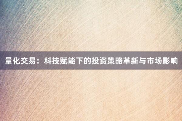量化交易：科技赋能下的投资策略革新与市场影响