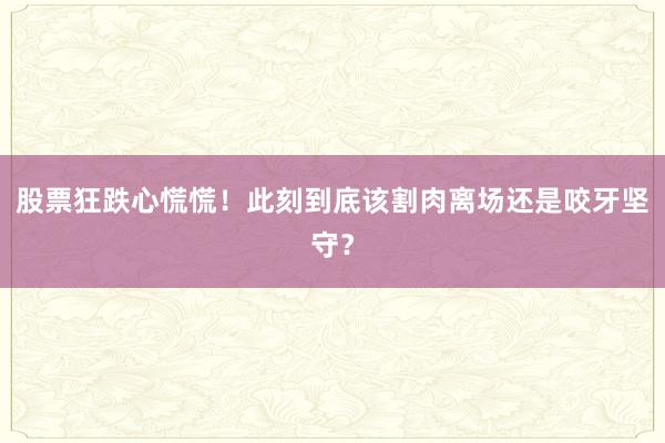 股票狂跌心慌慌！此刻到底该割肉离场还是咬牙坚守？